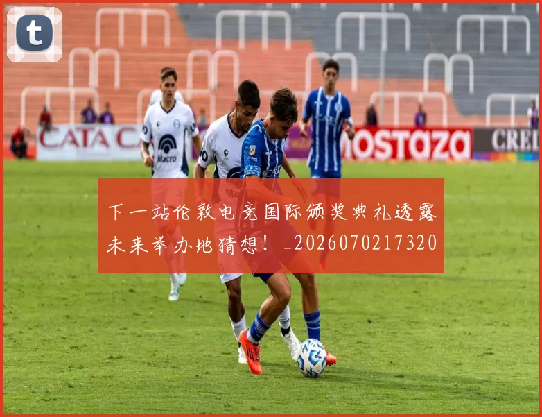 下一站伦敦电竞国际颁奖典礼透露未来举办地猜想！_20260702173204_20260715184834